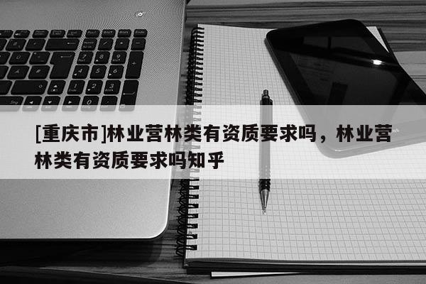 [重慶市]林業營林類有資質要求嗎，林業營林類有資質要求嗎知乎