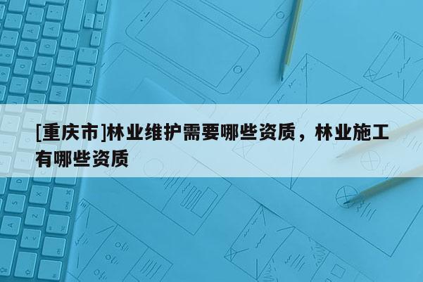 [重慶市]林業維護需要哪些資質，林業施工有哪些資質