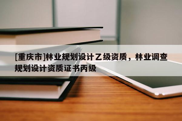 [重慶市]林業規劃設計乙級資質，林業調查規劃設計資質證書丙級