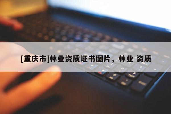 [重慶市]林業(yè)資質(zhì)證書圖片，林業(yè) 資質(zhì)