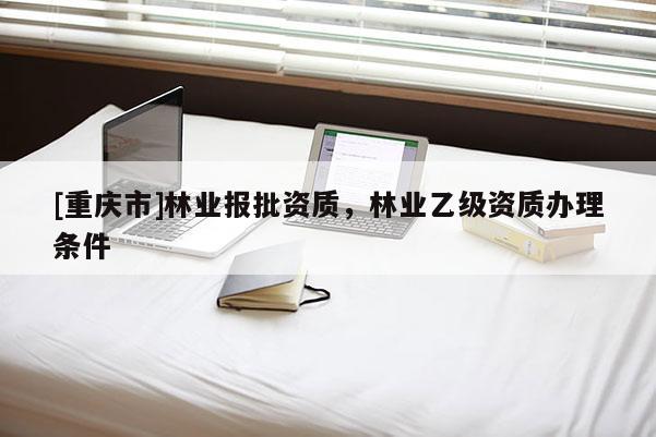 [重慶市]林業報批資質，林業乙級資質辦理條件