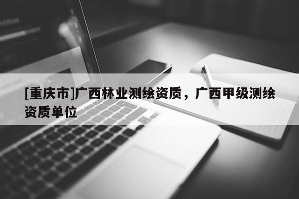 [重慶市]廣西林業測繪資質，廣西甲級測繪資質單位