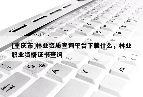 [重慶市]林業(yè)資質(zhì)查詢平臺下載什么，林業(yè)職業(yè)資格證書查詢