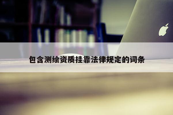 包含測繪資質(zhì) *** 法律規(guī)定的詞條