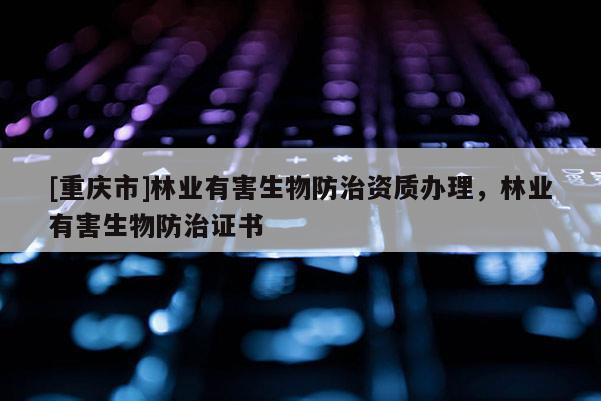 [重慶市]林業(yè)有害生物防治資質(zhì)辦理，林業(yè)有害生物防治證書
