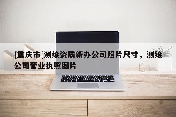 [重慶市]測繪資質(zhì)新辦公司照片尺寸，測繪公司營業(yè)執(zhí)照圖片