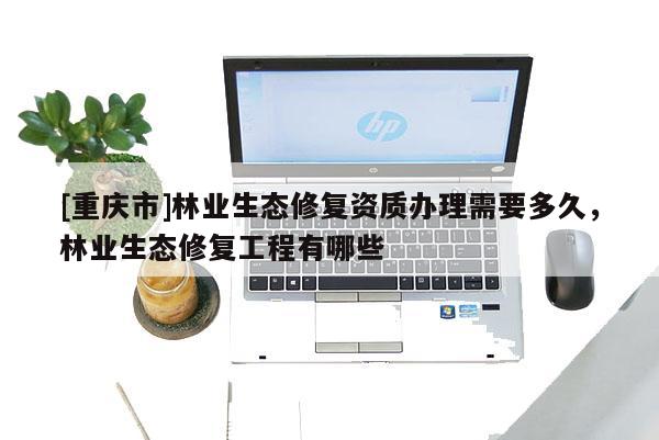 [重慶市]林業生態修復資質辦理需要多久，林業生態修復工程有哪些