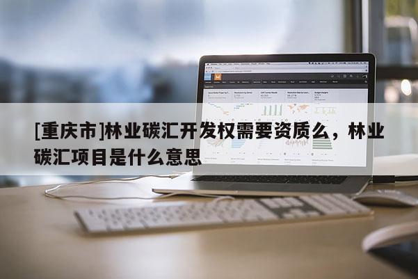 [重慶市]林業碳匯開發權需要資質么，林業碳匯項目是什么意思