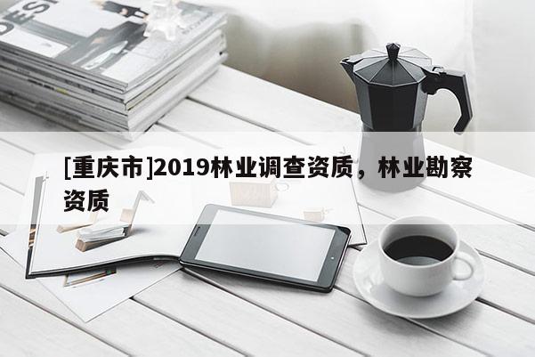 [重慶市]2019林業調查資質，林業勘察資質