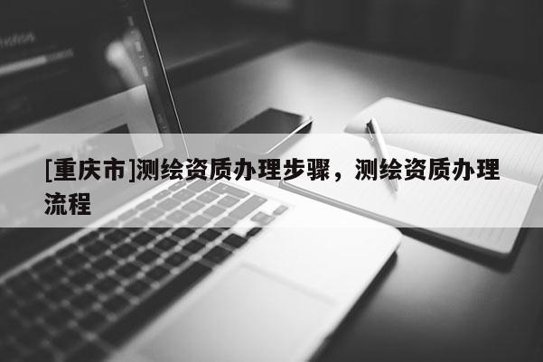 [重慶市]測繪資質辦理步驟，測繪資質辦理流程