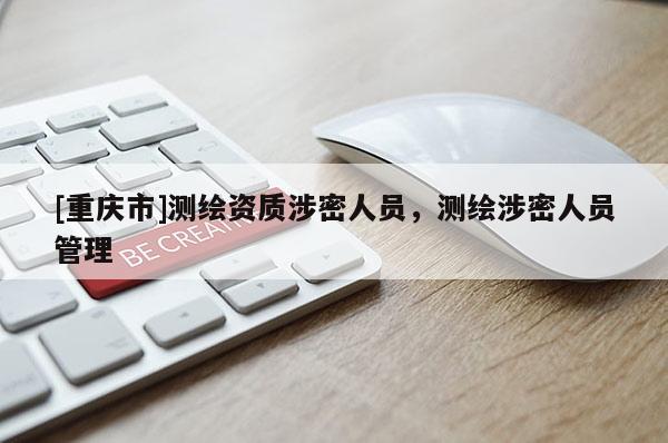 [重慶市]測繪資質(zhì)涉密人員，測繪涉密人員管理