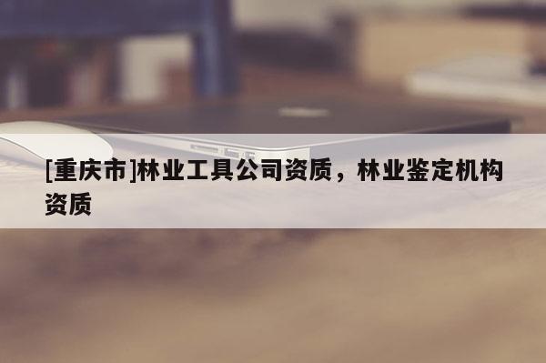 [重慶市]林業工具公司資質，林業鑒定機構資質