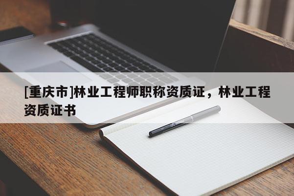 [重慶市]林業工程師職稱資質證，林業工程資質證書