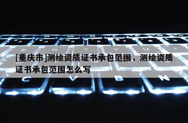 [重慶市]測繪資質證書承包范圍，測繪資質證書承包范圍怎么寫