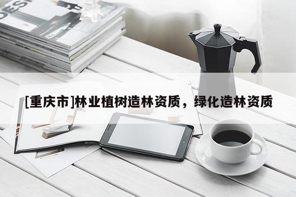 [重慶市]林業(yè)植樹造林資質(zhì)，綠化造林資質(zhì)