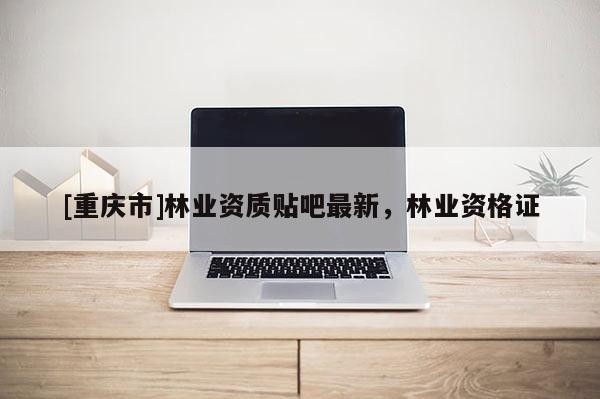 [重慶市]林業資質貼吧最新，林業資格證