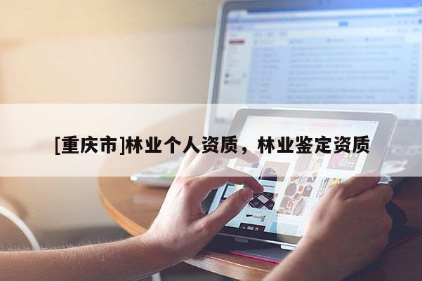 [重慶市]林業個人資質，林業鑒定資質