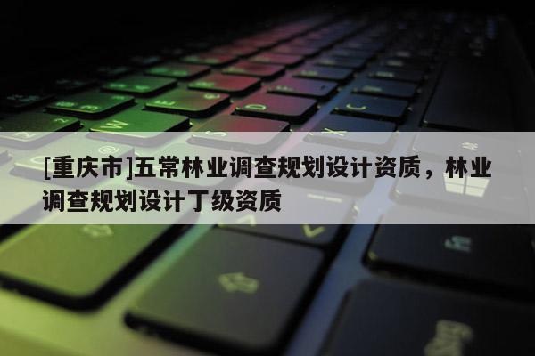 [重慶市]五常林業調查規劃設計資質，林業調查規劃設計丁級資質