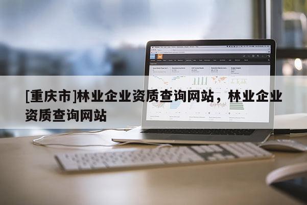 [重慶市]林業企業資質查詢網站，林業企業資質查詢網站