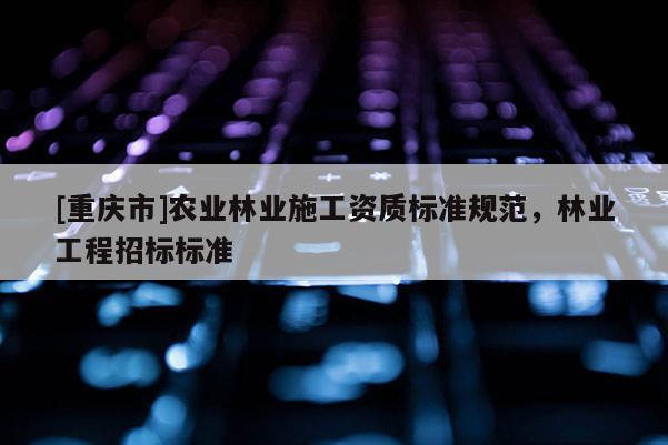 [重慶市]農業林業施工資質標準規范，林業工程招標標準