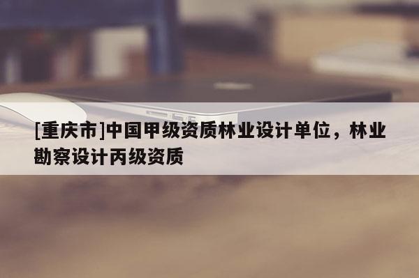 [重慶市]中國甲級資質林業設計單位，林業勘察設計丙級資質