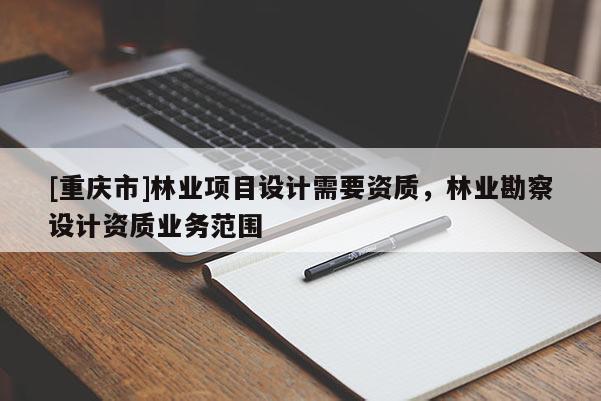 [重慶市]林業項目設計需要資質，林業勘察設計資質業務范圍