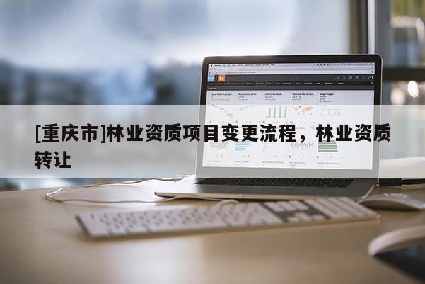 [重慶市]林業資質項目變更流程，林業資質 *** 