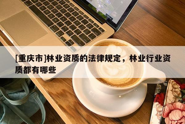 [重慶市]林業(yè)資質(zhì)的法律規(guī)定，林業(yè)行業(yè)資質(zhì)都有哪些