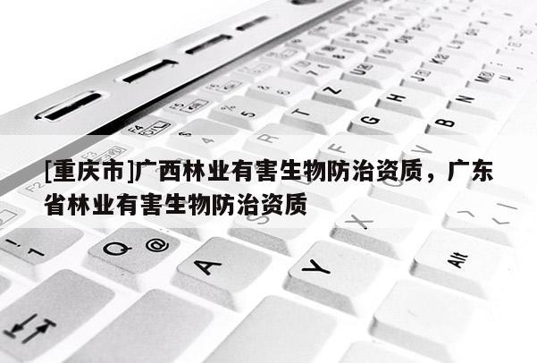 [重慶市]廣西林業(yè)有害生物防治資質(zhì)，廣東省林業(yè)有害生物防治資質(zhì)