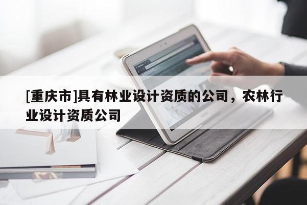 [重慶市]具有林業設計資質的公司，農林行業設計資質公司