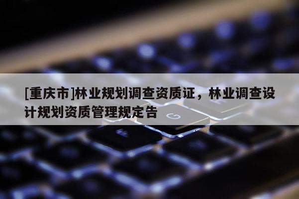 [重慶市]林業(yè)規(guī)劃調(diào)查資質(zhì)證，林業(yè)調(diào)查設(shè)計規(guī)劃資質(zhì)管理規(guī)定告