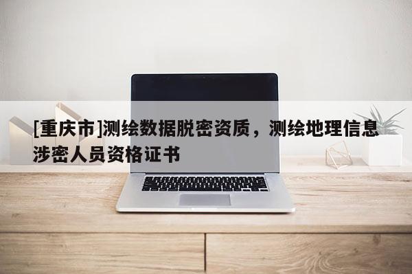 [重慶市]測繪數(shù)據(jù)脫密資質(zhì)，測繪地理信息涉密人員資格證書