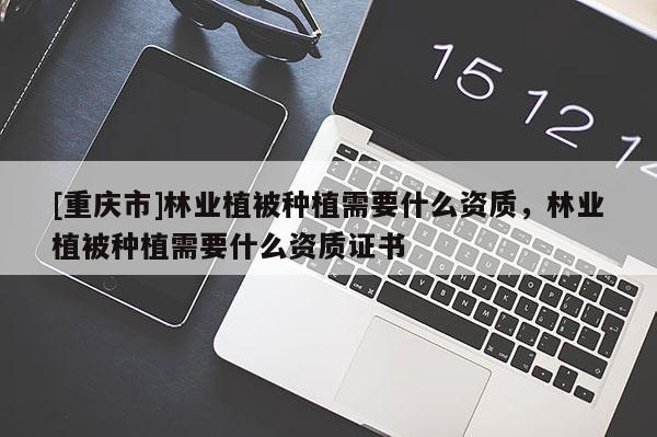 [重慶市]林業(yè)植被種植需要什么資質(zhì)，林業(yè)植被種植需要什么資質(zhì)證書