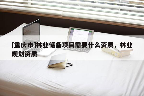 [重慶市]林業儲備項目需要什么資質，林業規劃資質
