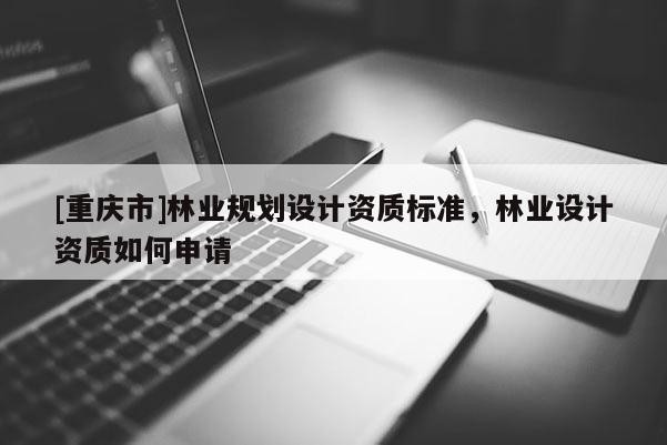 [重慶市]林業規劃設計資質標準，林業設計資質如何申請