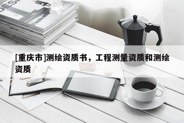 [重慶市]測繪資質(zhì)書，工程測量資質(zhì)和測繪資質(zhì)