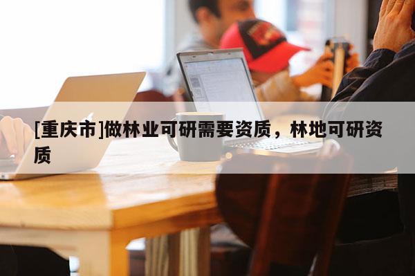 [重慶市]做林業可研需要資質，林地可研資質