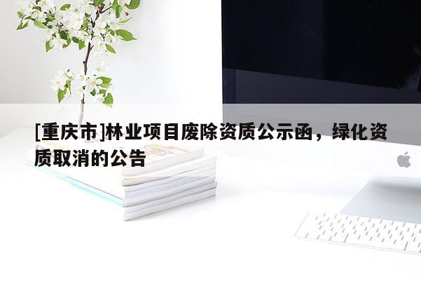[重慶市]林業(yè)項目廢除資質(zhì)公示函，綠化資質(zhì)取消的公告