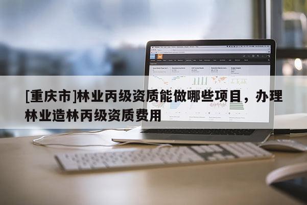 [重慶市]林業(yè)丙級(jí)資質(zhì)能做哪些項(xiàng)目，辦理林業(yè)造林丙級(jí)資質(zhì)費(fèi)用