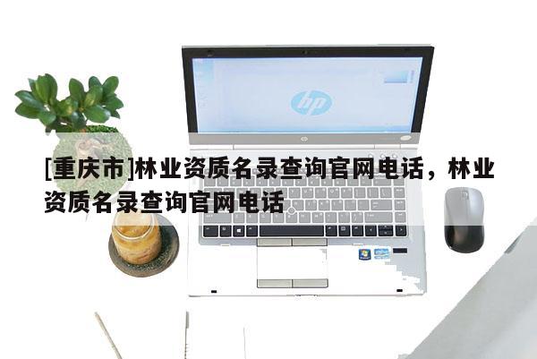 [重慶市]林業(yè)資質(zhì)名錄查詢官網(wǎng) *** ，林業(yè)資質(zhì)名錄查詢官網(wǎng) *** 