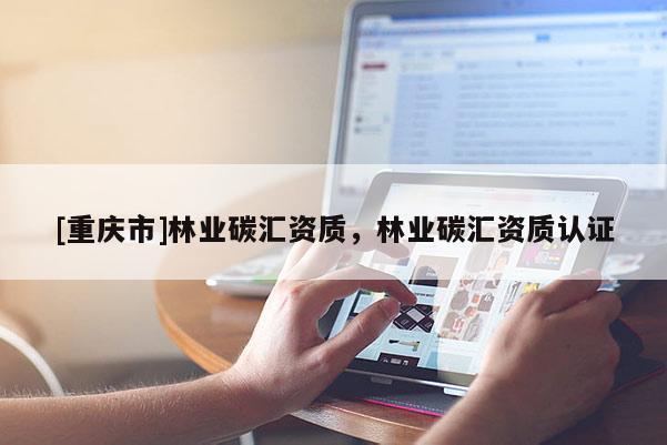 [重慶市]林業(yè)碳匯資質(zhì)，林業(yè)碳匯資質(zhì)認證