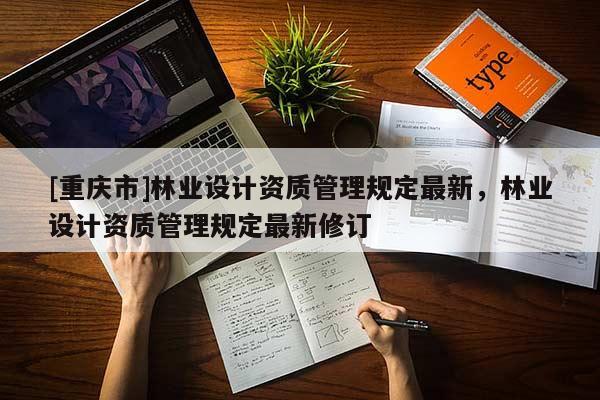 [重慶市]林業設計資質管理規定最新，林業設計資質管理規定最新修訂