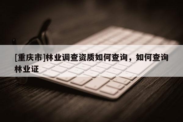 [重慶市]林業(yè)調(diào)查資質(zhì)如何查詢，如何查詢林業(yè)證