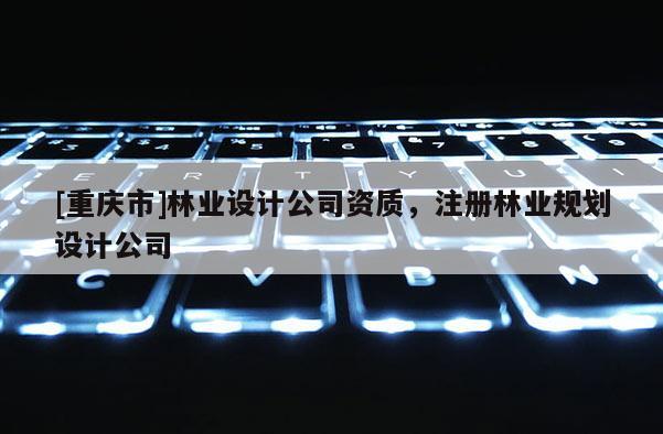 [重慶市]林業設計公司資質，注冊林業規劃設計公司