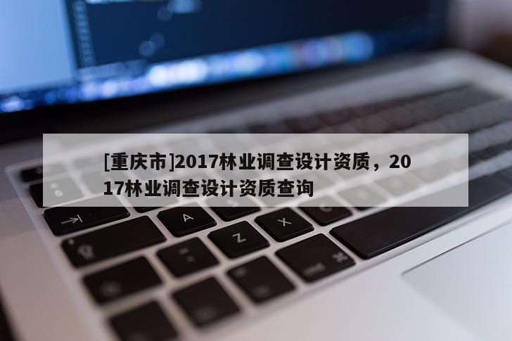 [重慶市]2017林業調查設計資質，2017林業調查設計資質查詢