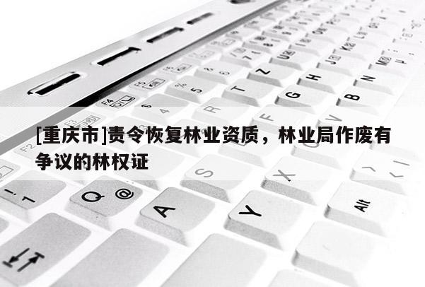 [重慶市]責令恢復林業資質，林業局作廢有爭議的林權證