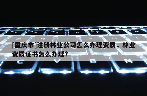 [重慶市]注冊(cè)林業(yè)公司怎么辦理資質(zhì)，林業(yè)資質(zhì)證書怎么辦理?