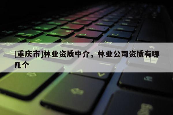 [重慶市]林業(yè)資質中介，林業(yè)公司資質有哪幾個