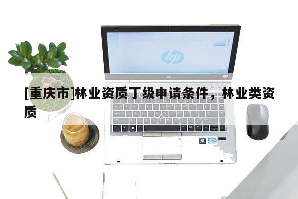 [重慶市]林業(yè)資質(zhì)丁級申請條件，林業(yè)類資質(zhì)