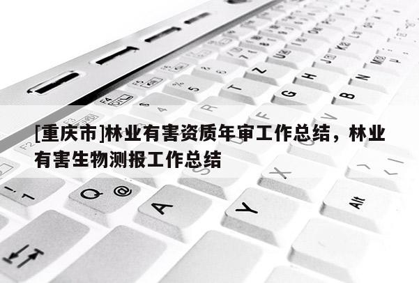 [重慶市]林業(yè)有害資質(zhì)年審工作總結(jié)，林業(yè)有害生物測(cè)報(bào)工作總結(jié)
